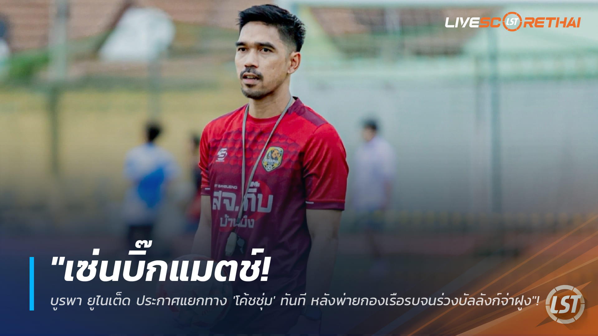 ข่าวฟุตบอลไทย 17 กุมภาพันธ์ 2568: เซ่นบิ๊กแมตช์! บูรพา ยูไนเต็ด แยกทาง 'โค้ชชุ่ม' หลังพ่ายกองเรือรบ ร่วงจ่าฝูง