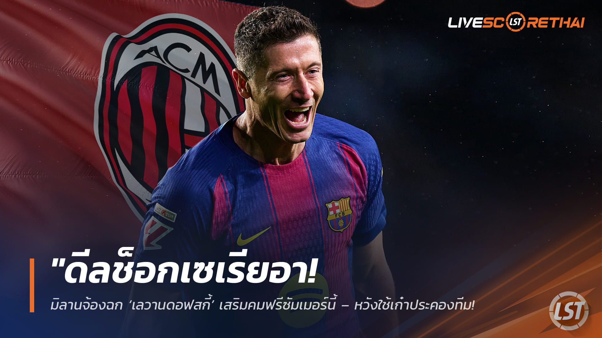 ข่าวฟุตบอล วันจันทร์ที่ 30 มีนาคม 2568: ดีลช็อกเซเรียอา! เอซี มิลานเล็งคว้า "เลวานดอฟสกี้" ฟรีซัมเมอร์นี้ หวังพึ่งความเก๋าพยุงทีม หลังบาร์ซ่ายังนิ่งเรื่องสัญญา